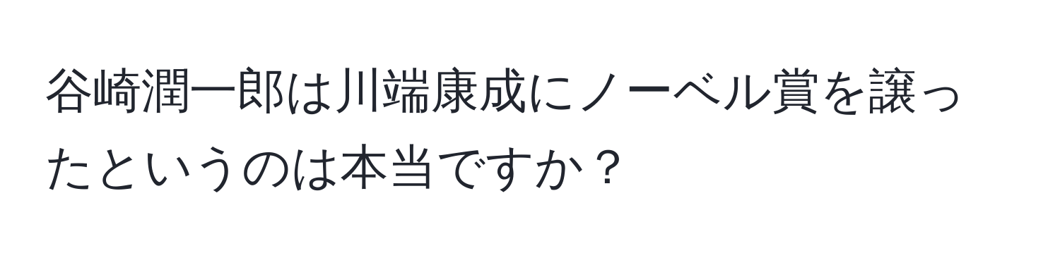 谷崎潤一郎は川端康成にノーベル賞を譲ったというのは本当ですか？