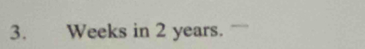 Weeks in 2 years.