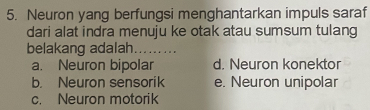 Neuron yang berfungsi menghantarkan impuls saraf
dari alat indra menuju ke otak atau sumsum tulang
belakang adalah _
a. Neuron bipolar d. Neuron konektor
b. Neuron sensorik e. Neuron unipolar
c. Neuron motorik