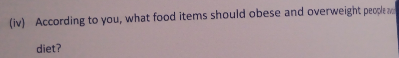 (iv) According to you, what food items should obese and overweight people av 
diet?