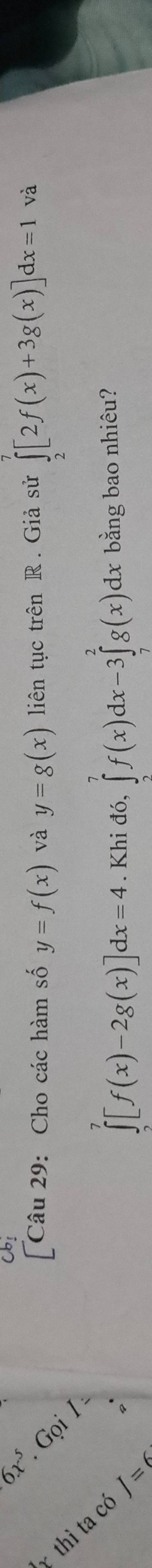 Cbs
6x^5.GoiI [Câu 29: Cho các hàm số y=f(x) và y=g(x) liên tục trên R. Giả sử ∈tlimits _2^7[2f(x)+3g(x)]dx=1 và
|MN|=. Khi đó, ∈tlimits _2^7f(x)dx-3∈tlimits _7^2g(x)dx bằng bao nhiêu?
∈tlimits _0^7[f(x)-2g(x)]dx=4