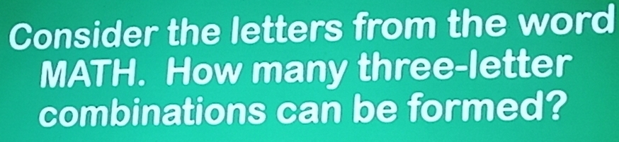 Consider the letters from the word 
MATH. How many three-letter 
combinations can be formed?