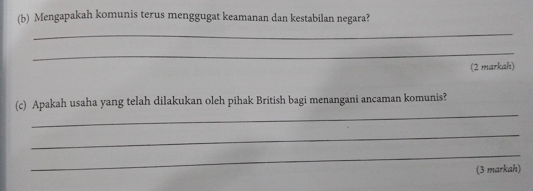 Mengapakah komunis terus menggugat keamanan dan kestabilan negara? 
_ 
_ 
(2 markah) 
_ 
(c) Apakah usaha yang telah dilakukan oleh pihak British bagi menangani ancaman komunis? 
_ 
_ 
(3 markah)