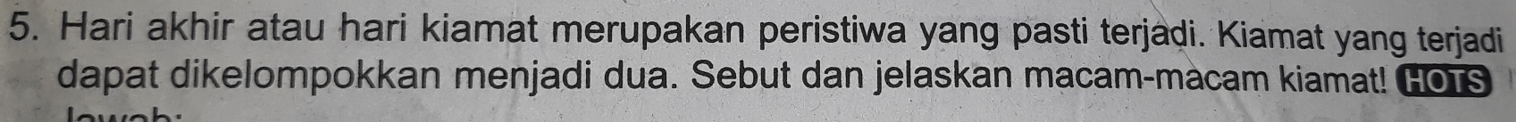 Hari akhir atau hari kiamat merupakan peristiwa yang pasti terjadi. Kiamat yang terjadi 
dapat dikelompokkan menjadi dua. Sebut dan jelaskan macam-macam kiamat! Gors