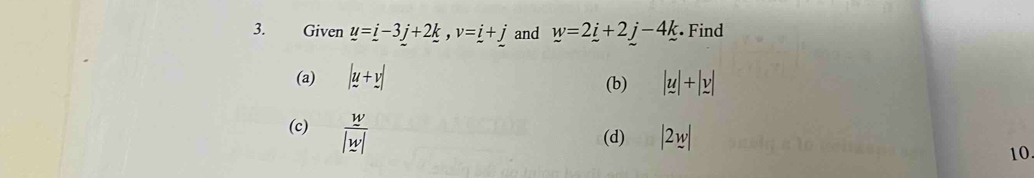 Given u=_ i-3_ j+2_ k, v=_ i+_ j and _ w=2_ i+2_ j-4_ k Find
(a) |u+v| (b) |u|+|y|
(c)  w/|w| 
(d) |2w|
10.