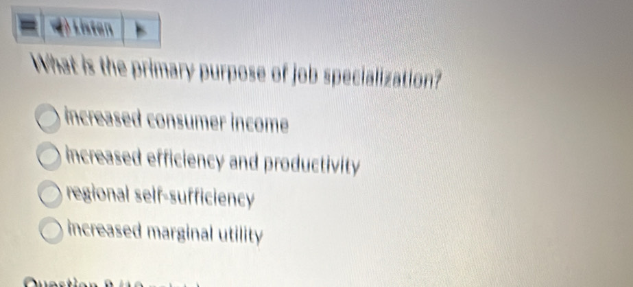 Listen
What is the primary purpose of job specialization?
increased consumer income
increased efficiency and productivity
regional self-sufficiency
increased marginal utility