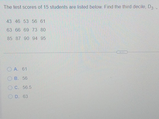 The test scores of 15 students are listed below. Find the third decile, D_3.
A. 61
B. 56
C. 56.5
D. 63