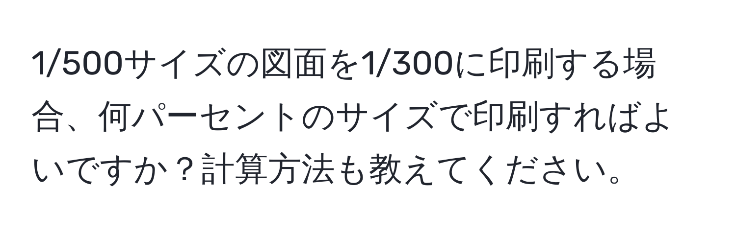 1/500サイズの図面を1/300に印刷する場合、何パーセントのサイズで印刷すればよいですか？計算方法も教えてください。