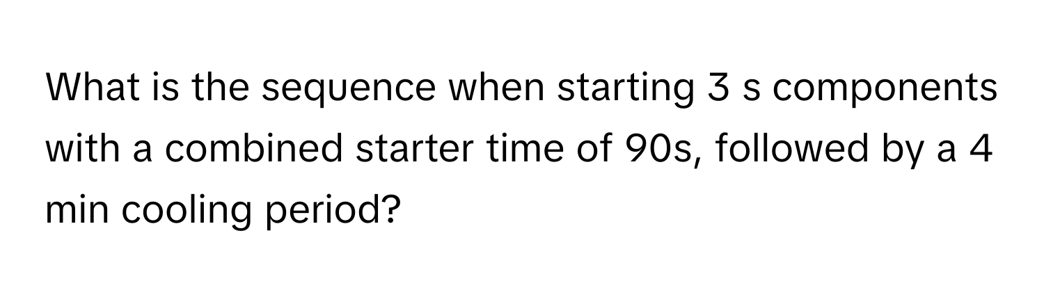 What is the sequence when starting 3 s components with a combined starter time of 90s, followed by a 4 min cooling period?