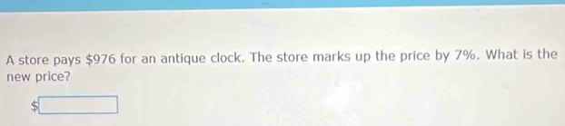 A store pays $976 for an antique clock. The store marks up the price by 7%. What is the 
new price?
$□