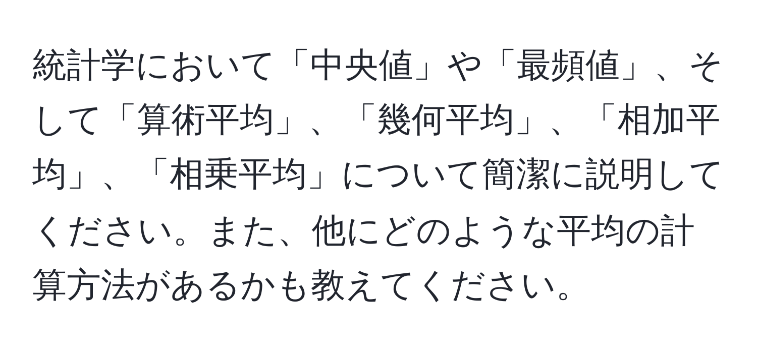 統計学において「中央値」や「最頻値」、そして「算術平均」、「幾何平均」、「相加平均」、「相乗平均」について簡潔に説明してください。また、他にどのような平均の計算方法があるかも教えてください。