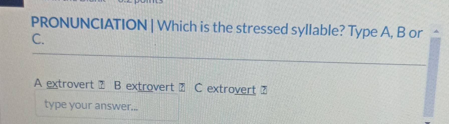 PRONUNCIATION | Which is the stressed syllable? Type A, B or 
C. 
A extrovert ? B extrovert ? C extrovert ? 
type your answer...