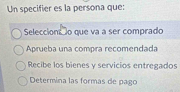 Un specifier es la persona que:
Seleccions o que va a ser comprado
Aprueba una compra recomendada
Recibe los bienes y servicios entregados
Determina las formas de pago