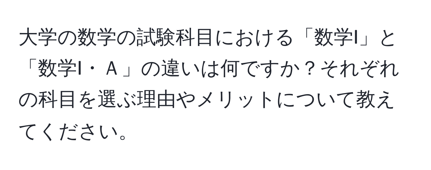 大学の数学の試験科目における「数学I」と「数学I・Ａ」の違いは何ですか？それぞれの科目を選ぶ理由やメリットについて教えてください。