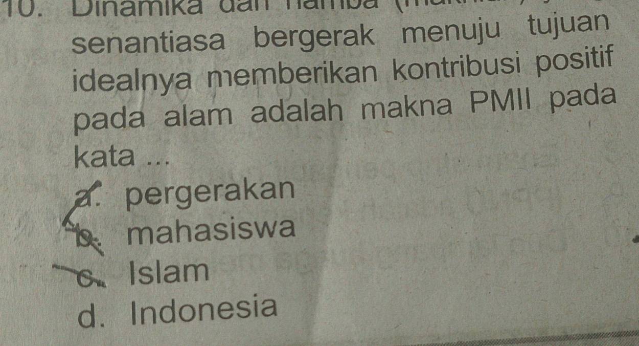 Dinamika đan namb
senantiasa bergerak menuju tujuan
idealnya memberikan kontribusi positif
pada alam adalah makna PMII pada
kata ...
a. pergerakan
b mahasiswa
c、 Islam
d. Indonesia