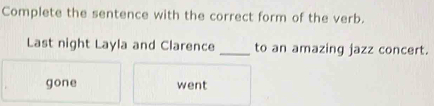 Complete the sentence with the correct form of the verb.
Last night Layla and Clarence _to an amazing jazz concert.
gone went