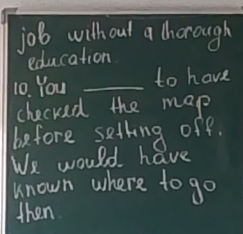 job without a thorough 
education 
10. You _to have 
checked the map 
before satting off. 
We would have 
known where to go 
then