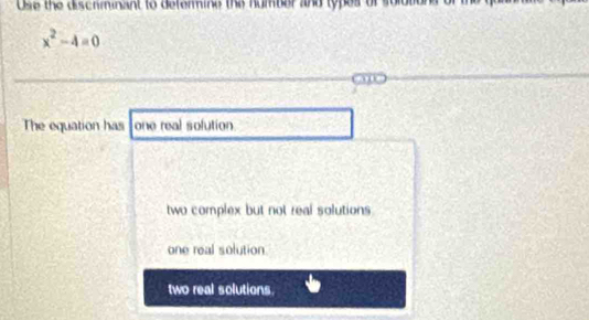 Use the discrminant to defermine the number and types of
x^2-4=0
The equation has one real solution
two complex but not real solutions
one real solution
two real solutions.