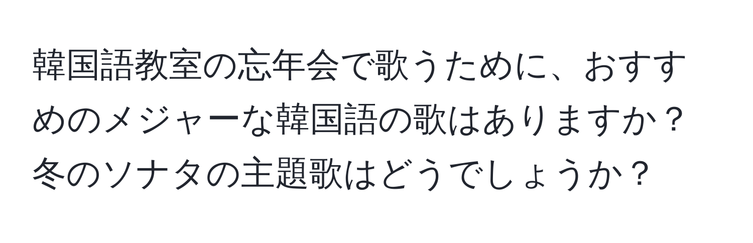 韓国語教室の忘年会で歌うために、おすすめのメジャーな韓国語の歌はありますか？冬のソナタの主題歌はどうでしょうか？