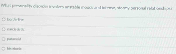 What personality disorder involves unstable moods and intense, stormy personal relationships?
borderline
narcissistic
paranoid
histrionic