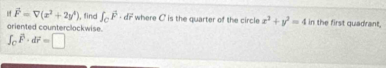 If vector F=V(x^2+2y^4) , find ∈t _Cvector F· dvector r where C is the quarter of the circle x^2+y^2=4 in the first quadrant, 
oriented counterclockwise.
∈t _Cvector F· dvector r=□