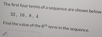 The first four terms of a sequence are shown below.
32 , 16 ， 8 ， 4
Find the value of the 6^(th) term in the sequence.