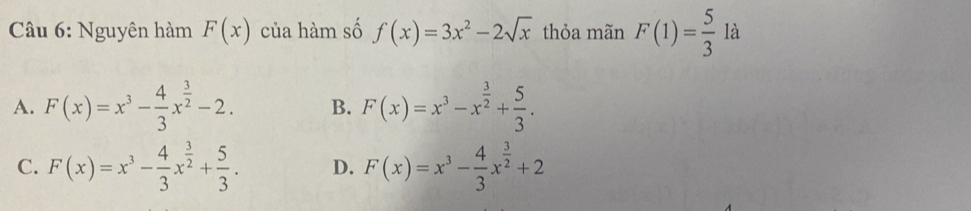 Nguyên hàm F(x) của hàm số f(x)=3x^2-2sqrt(x) thỏa mãn F(1)=frac 53^((·) là
A. F(x)=x^3)- 4/3 x^(frac 3)2-2. B. F(x)=x^3-x^(frac 3)2+ 5/3 .
C. F(x)=x^3- 4/3 x^(frac 3)2+ 5/3 . D. F(x)=x^3- 4/3 x^(frac 3)2+2