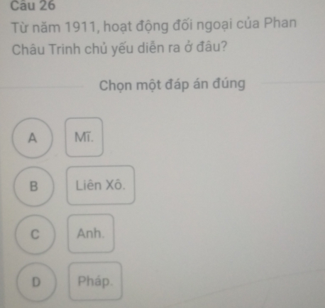 Từ năm 1911, hoạt động đối ngoại của Phan
Châu Trinh chủ yếu diễn ra ở đâu?
Chọn một đáp án đúng
A MT.
B Liên Xô.
C Anh.
D Pháp.