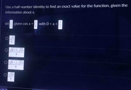 Use a half-number identity to find an exact value for the function, given the
information about x.
sir  □ /□  givencos x= □ /□   with 0
 sqrt(6)/4 
frac sqrt(8+2sqrt 15)4
frac sqrt(8-2sqrt 15)4
 sqrt(10)/4 