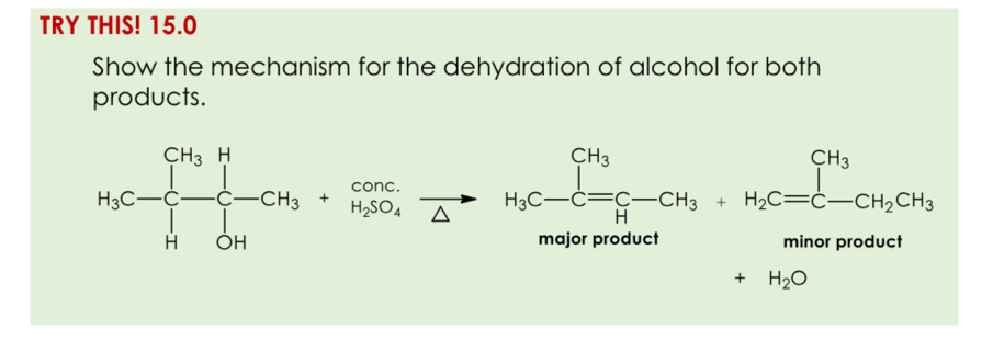 TRY THIS! 15.0 
Show the mechanism for the dehydration of alcohol for both 
products.
H_3C-C-C-CH_3+H_2SO_4xrightarrow [H_3C-C=C-CH_3+H_2C=C-CH_2C-CH_2CH_3 HOHorm_2O+O_2C=C-CH_3CH_3
+H_2O