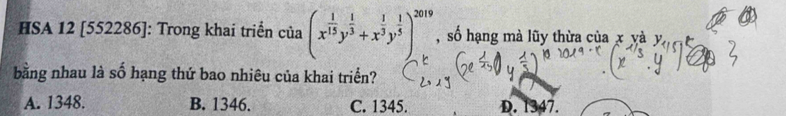 HSA 12 [552286]: Trong khai triển của (x^(frac 1)15y^(frac 1)3+x^(frac 1)3y^(frac 1)5)^2019 , số hạng mà lũy thừa của x yà y,
bằng nhau là số hạng thứ bao nhiêu của khai triển?
A. 1348. B. 1346. C. 1345. D. 1347.