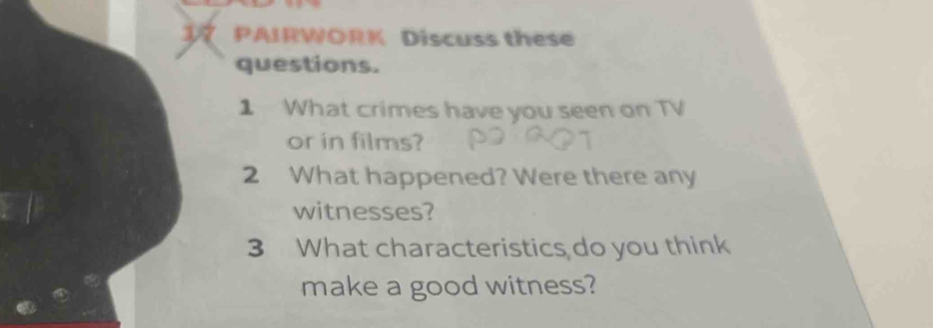 PAIRWORK Discuss these 
questions. 
1 What crimes have you seen on TV 
or in films? 
2 What happened? Were there any 
witnesses? 
3 What characteristics do you think 
make a good witness?