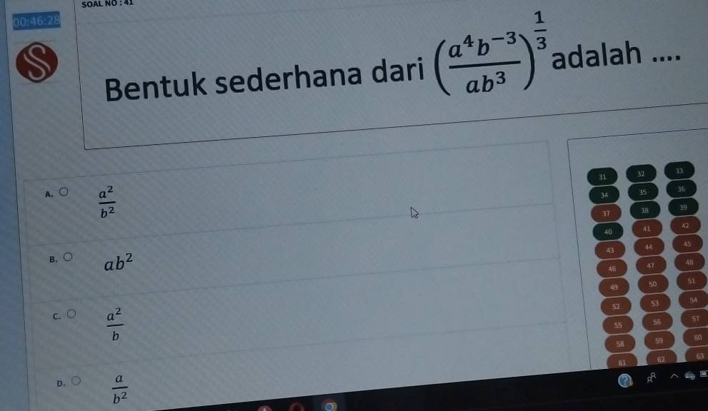 SOAL NO: 
00:46:28
S
Bentuk sederhana dari ( (a^4b^(-3))/ab^3 )^ 1/3  adalah ....
31 32 33
A. ○  a^2/b^2 
34 35 36
37 38 39
40 41 42
43 44 45
B. ○ ab^2
46 47 48
49 50 51
52 53 54
c. ○  a^2/b 
55 56 57
58 59 60
6 67
D. (  a/b^2 