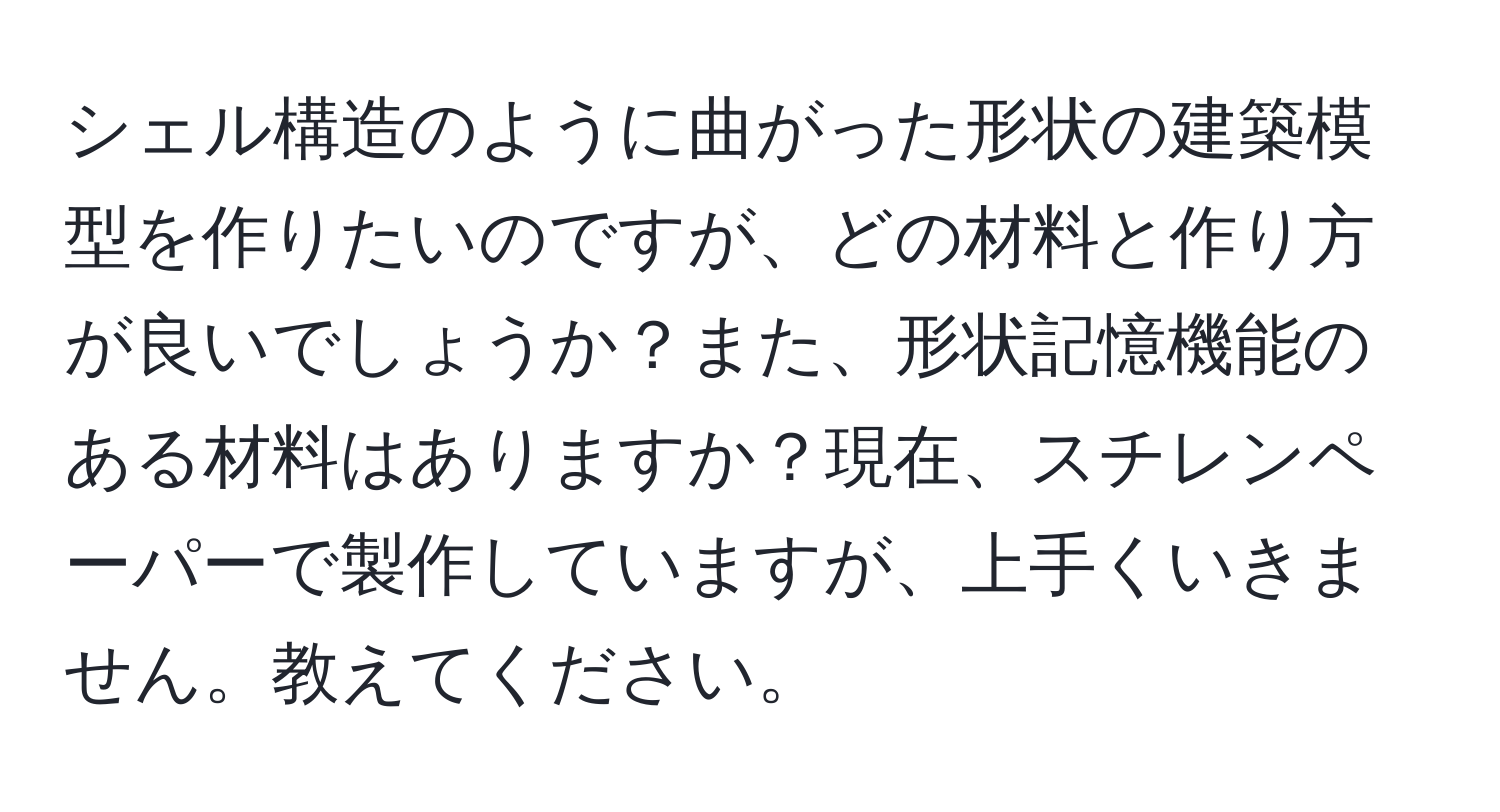 シェル構造のように曲がった形状の建築模型を作りたいのですが、どの材料と作り方が良いでしょうか？また、形状記憶機能のある材料はありますか？現在、スチレンペーパーで製作していますが、上手くいきません。教えてください。