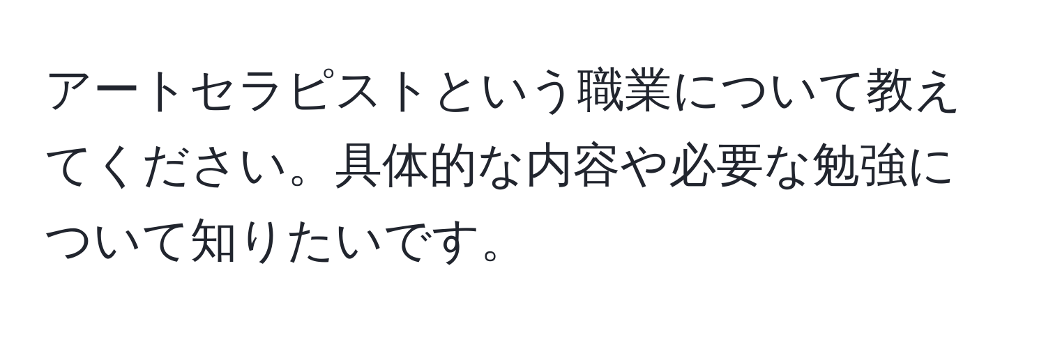 アートセラピストという職業について教えてください。具体的な内容や必要な勉強について知りたいです。