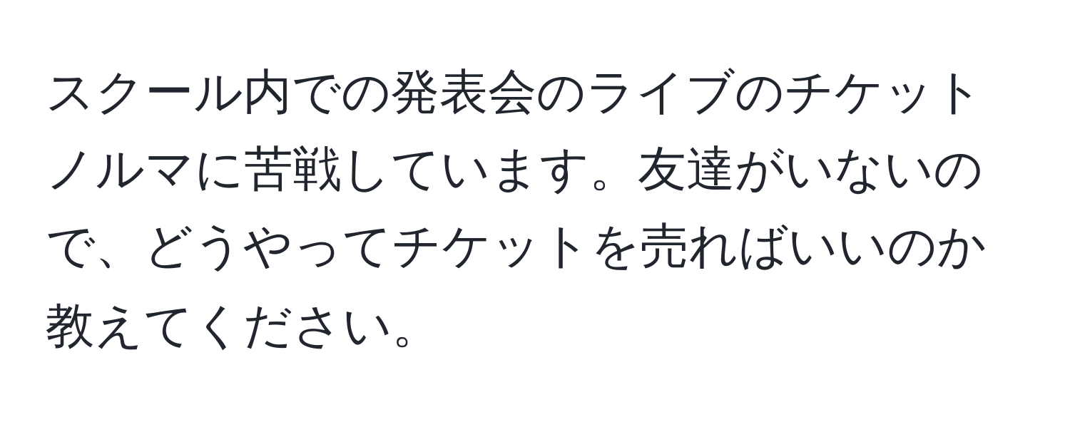 スクール内での発表会のライブのチケットノルマに苦戦しています。友達がいないので、どうやってチケットを売ればいいのか教えてください。