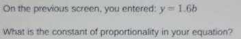 On the previous screen, you entered: y=1.6b
What is the constant of proportionality in your equation?