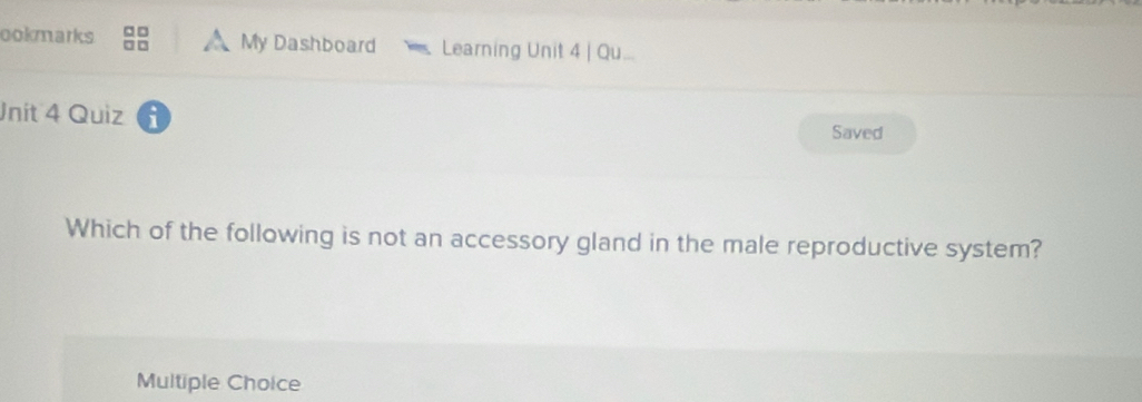 ookmarks □□ A My Dashboard Learning Unit 4 | Qu...
Jnit 4 Quiz
Saved
Which of the following is not an accessory gland in the male reproductive system?
Multiple Choice