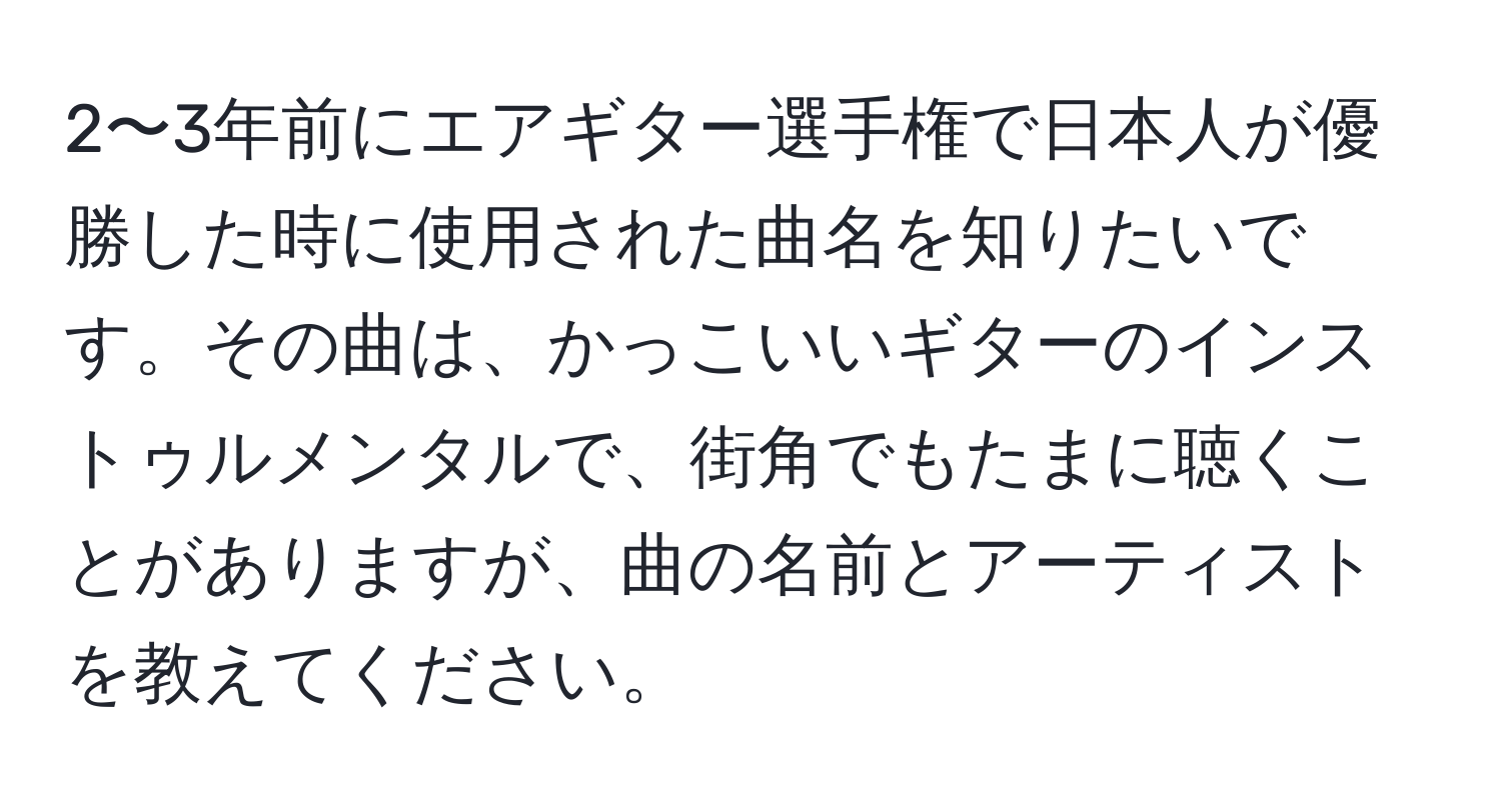 2〜3年前にエアギター選手権で日本人が優勝した時に使用された曲名を知りたいです。その曲は、かっこいいギターのインストゥルメンタルで、街角でもたまに聴くことがありますが、曲の名前とアーティストを教えてください。