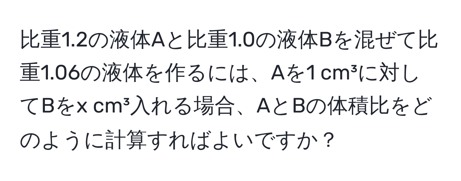 比重1.2の液体Aと比重1.0の液体Bを混ぜて比重1.06の液体を作るには、Aを1 cm³に対してBをx cm³入れる場合、AとBの体積比をどのように計算すればよいですか？