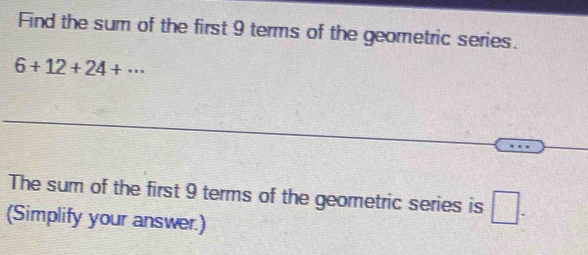 Find the sum of the first 9 terms of the geometric series.
6+12+24+·s
The sum of the first 9 terms of the geometric series is □. 
(Simplify your answer.)