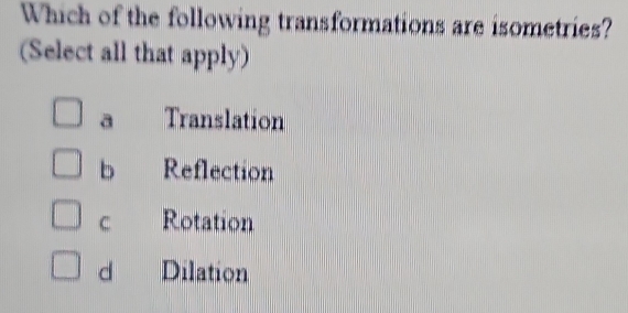 Which of the following transformations are isometries?
(Select all that apply)
a Translation
b Reflection
C Rotation
d Dilation