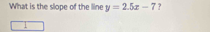 What is the slope of the line y=2.5x-7 ?