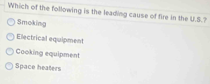 Which of the following is the leading cause of fire in the U.S.?
Smoking
Electrical equipment
Cooking equipment
Space heaters