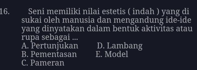 Seni memiliki nilai estetis ( indah ) yang di
sukai oleh manusia dan mengandung ide-ide
yang dinyatakan dalam bentuk aktivitas atau
rupa sebagai ...
A. Pertunjukan D. Lambang
B. Pementasan E. Model
C. Pameran