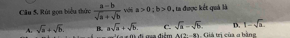 Rút gọn biểu thức  (a-b)/sqrt(a)+sqrt(b)  với a>0; b>0 , ta được kết quả là
A. sqrt(a)+sqrt(b).
D.
B. asqrt(a)+sqrt(b). C. sqrt(a)-sqrt(b). 1-sqrt(a). 
_ xx^2(a!= 0) đi qua điểm A(2:-8). Giá trị của a bằng