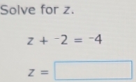 Solve for z.
z+^-2=^-4
z=□