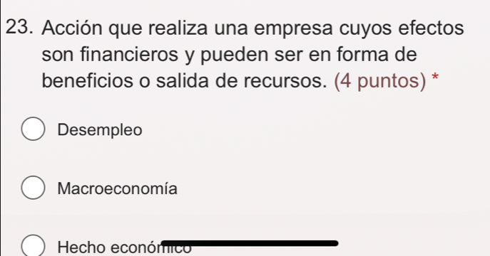 Acción que realiza una empresa cuyos efectos
son financieros y pueden ser en forma de
beneficios o salida de recursos. (4 puntos) *
Desempleo
Macroeconomía
Hecho económico