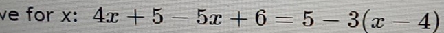 ve for x : 4x+5-5x+6=5-3(x-4)