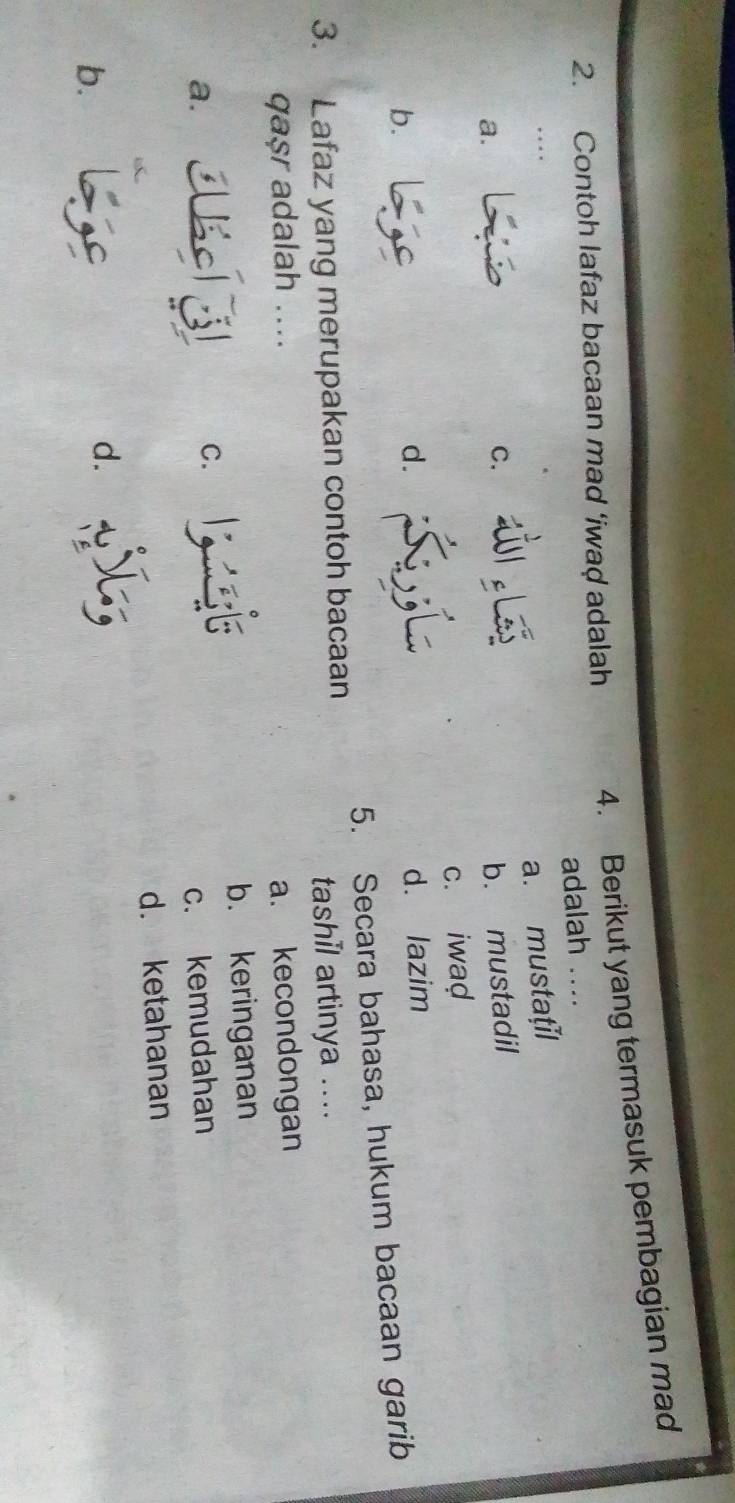 Contoh lafaz bacaan mad ‘iwad adalah 4. Berikut yang termasuk pembagian mad
adalah ....
..
a. mustaţil
a.
C. b. mustadil
c. iwad
b.
d. d. lazim
3. Lafaz yang merupakan contoh bacaan 5. Secara bahasa, hukum bacaan garib
tashil artinya ....
qaşr adalah .. a. kecondongan
b. keringanan
Uscly
C.
a. c. kemudahan
d. ketahanan
b.
d.